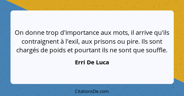 On donne trop d'importance aux mots, il arrive qu'ils contraignent à l'exil, aux prisons ou pire. Ils sont chargés de poids et pourtant... - Erri De Luca