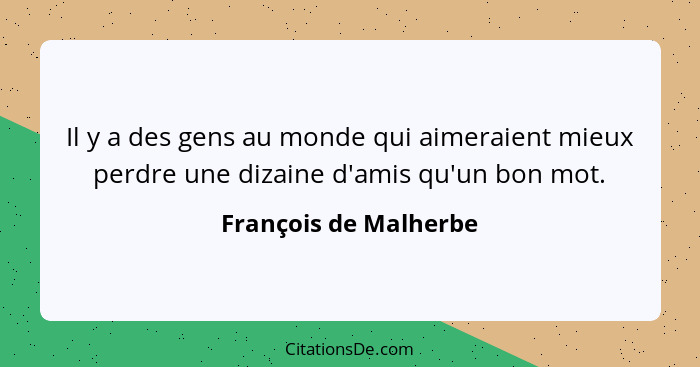 Il y a des gens au monde qui aimeraient mieux perdre une dizaine d'amis qu'un bon mot.... - François de Malherbe