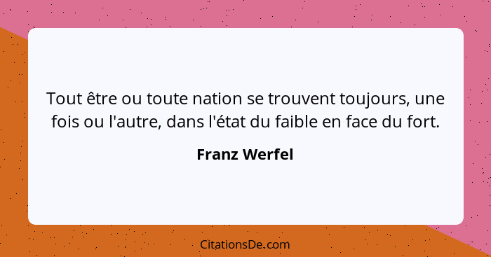 Tout être ou toute nation se trouvent toujours, une fois ou l'autre, dans l'état du faible en face du fort.... - Franz Werfel