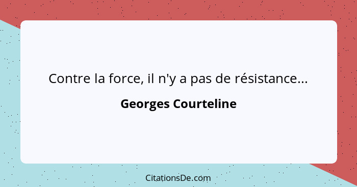 Contre la force, il n'y a pas de résistance...... - Georges Courteline