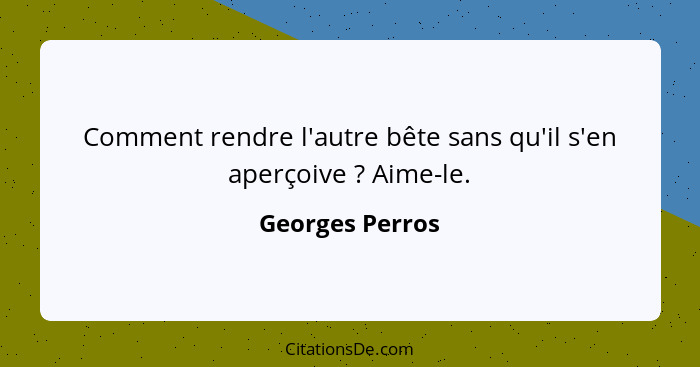 Comment rendre l'autre bête sans qu'il s'en aperçoive ? Aime-le.... - Georges Perros