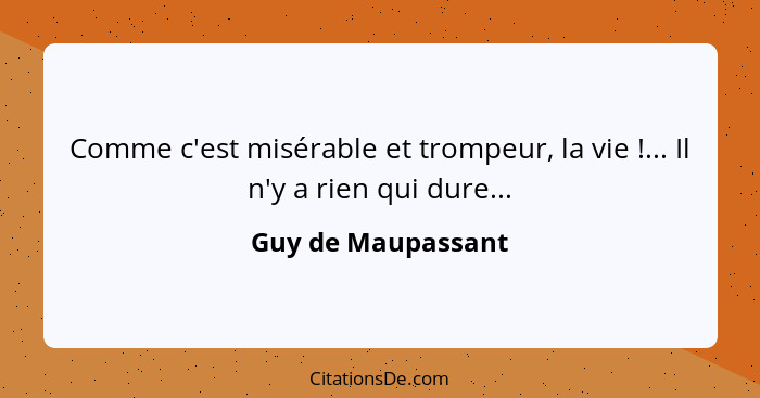 Comme c'est misérable et trompeur, la vie !... Il n'y a rien qui dure...... - Guy de Maupassant