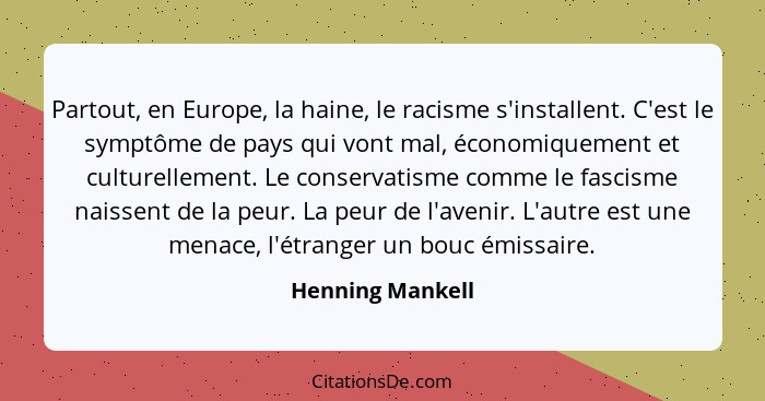 Partout, en Europe, la haine, le racisme s'installent. C'est le symptôme de pays qui vont mal, économiquement et culturellement. Le... - Henning Mankell