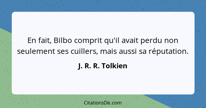 En fait, Bilbo comprit qu'il avait perdu non seulement ses cuillers, mais aussi sa réputation.... - J. R. R. Tolkien