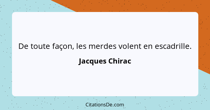 De toute façon, les merdes volent en escadrille.... - Jacques Chirac