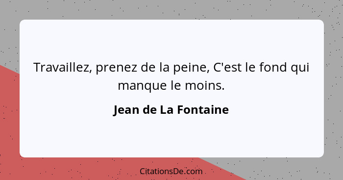 Travaillez, prenez de la peine, C'est le fond qui manque le moins.... - Jean de La Fontaine