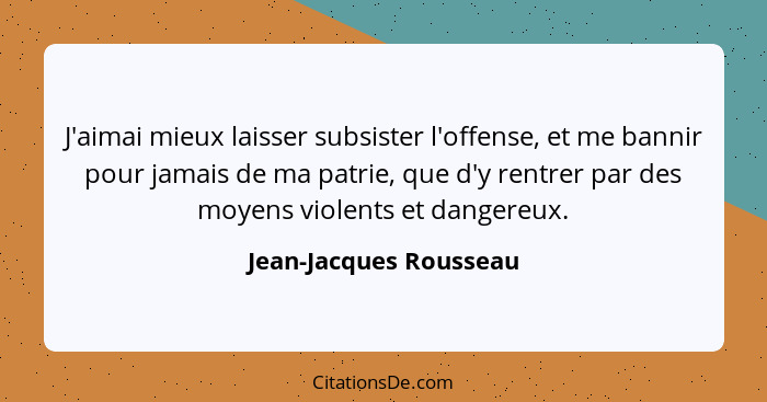 J'aimai mieux laisser subsister l'offense, et me bannir pour jamais de ma patrie, que d'y rentrer par des moyens violents et d... - Jean-Jacques Rousseau