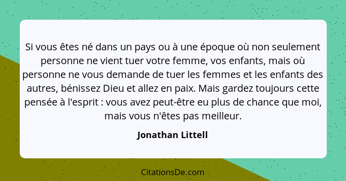 Si vous êtes né dans un pays ou à une époque où non seulement personne ne vient tuer votre femme, vos enfants, mais où personne ne... - Jonathan Littell