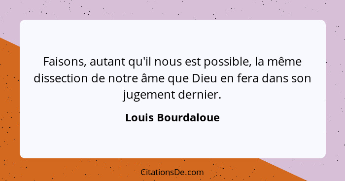 Faisons, autant qu'il nous est possible, la même dissection de notre âme que Dieu en fera dans son jugement dernier.... - Louis Bourdaloue