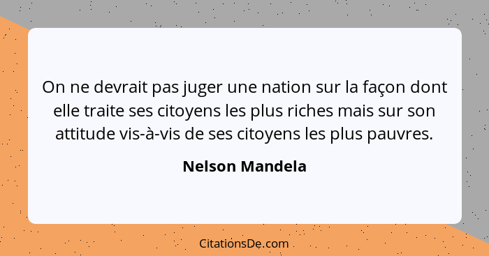 On ne devrait pas juger une nation sur la façon dont elle traite ses citoyens les plus riches mais sur son attitude vis-à-vis de ses... - Nelson Mandela