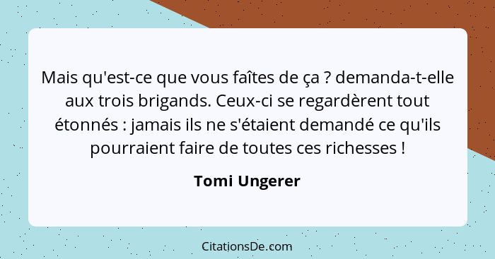 Mais qu'est-ce que vous faîtes de ça ? demanda-t-elle aux trois brigands. Ceux-ci se regardèrent tout étonnés : jamais ils ne... - Tomi Ungerer