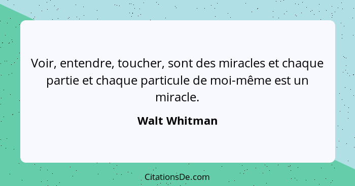 Voir, entendre, toucher, sont des miracles et chaque partie et chaque particule de moi-même est un miracle.... - Walt Whitman