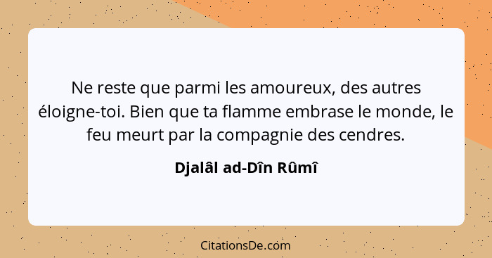 Ne reste que parmi les amoureux, des autres éloigne-toi. Bien que ta flamme embrase le monde, le feu meurt par la compagnie des c... - Djalâl ad-Dîn Rûmî