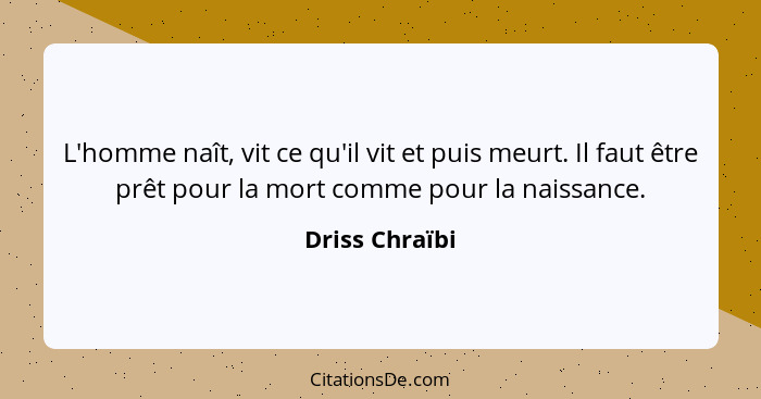 L'homme naît, vit ce qu'il vit et puis meurt. Il faut être prêt pour la mort comme pour la naissance.... - Driss Chraïbi