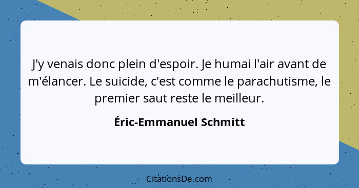 J'y venais donc plein d'espoir. Je humai l'air avant de m'élancer. Le suicide, c'est comme le parachutisme, le premier saut re... - Éric-Emmanuel Schmitt