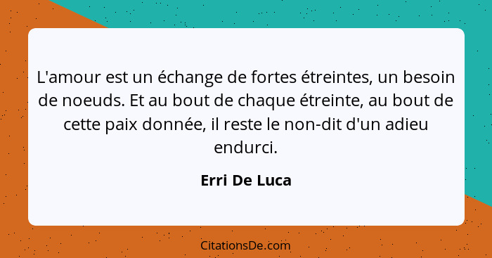 L'amour est un échange de fortes étreintes, un besoin de noeuds. Et au bout de chaque étreinte, au bout de cette paix donnée, il reste... - Erri De Luca