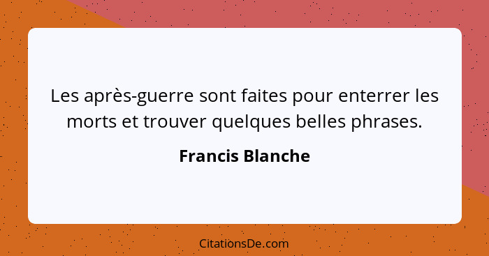 Les après-guerre sont faites pour enterrer les morts et trouver quelques belles phrases.... - Francis Blanche