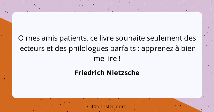 O mes amis patients, ce livre souhaite seulement des lecteurs et des philologues parfaits : apprenez à bien me lire !... - Friedrich Nietzsche
