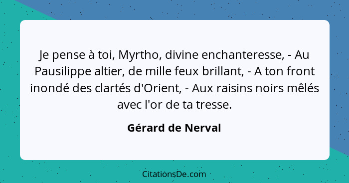 Je pense à toi, Myrtho, divine enchanteresse, - Au Pausilippe altier, de mille feux brillant, - A ton front inondé des clartés d'Or... - Gérard de Nerval