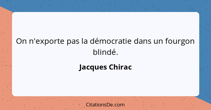 On n'exporte pas la démocratie dans un fourgon blindé.... - Jacques Chirac
