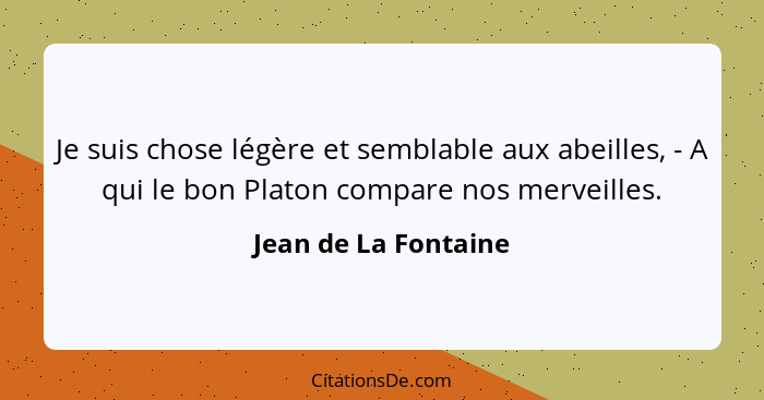 Je suis chose légère et semblable aux abeilles, - A qui le bon Platon compare nos merveilles.... - Jean de La Fontaine