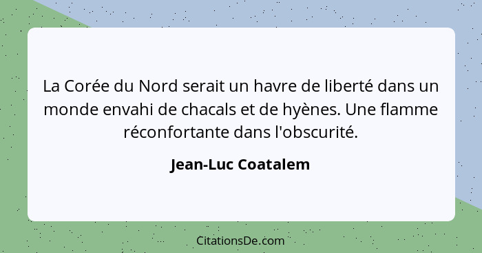 La Corée du Nord serait un havre de liberté dans un monde envahi de chacals et de hyènes. Une flamme réconfortante dans l'obscurit... - Jean-Luc Coatalem