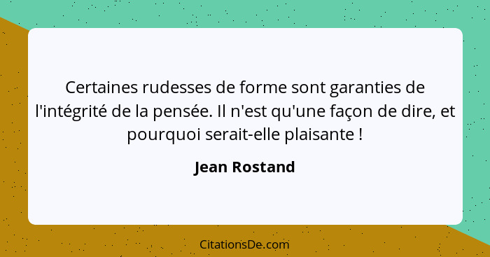 Certaines rudesses de forme sont garanties de l'intégrité de la pensée. Il n'est qu'une façon de dire, et pourquoi serait-elle plaisant... - Jean Rostand