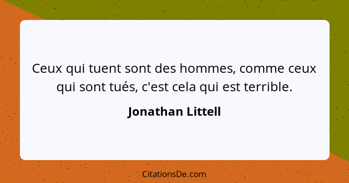 Ceux qui tuent sont des hommes, comme ceux qui sont tués, c'est cela qui est terrible.... - Jonathan Littell