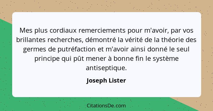 Mes plus cordiaux remerciements pour m'avoir, par vos brillantes recherches, démontré la vérité de la théorie des germes de putréfacti... - Joseph Lister