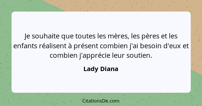 Je souhaite que toutes les mères, les pères et les enfants réalisent à présent combien j'ai besoin d'eux et combien j'apprécie leur souti... - Lady Diana