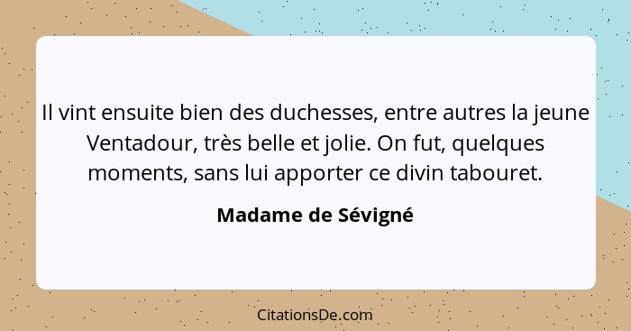 Il vint ensuite bien des duchesses, entre autres la jeune Ventadour, très belle et jolie. On fut, quelques moments, sans lui appor... - Madame de Sévigné