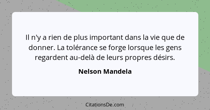 Il n'y a rien de plus important dans la vie que de donner. La tolérance se forge lorsque les gens regardent au-delà de leurs propres... - Nelson Mandela