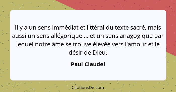 Il y a un sens immédiat et littéral du texte sacré, mais aussi un sens allégorique ... et un sens anagogique par lequel notre âme se tr... - Paul Claudel