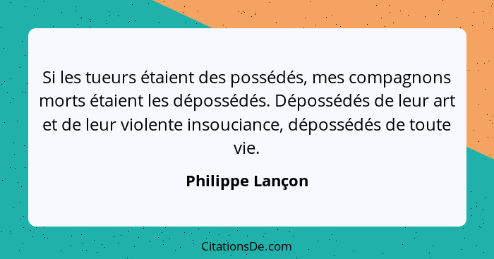 Si les tueurs étaient des possédés, mes compagnons morts étaient les dépossédés. Dépossédés de leur art et de leur violente insoucia... - Philippe Lançon