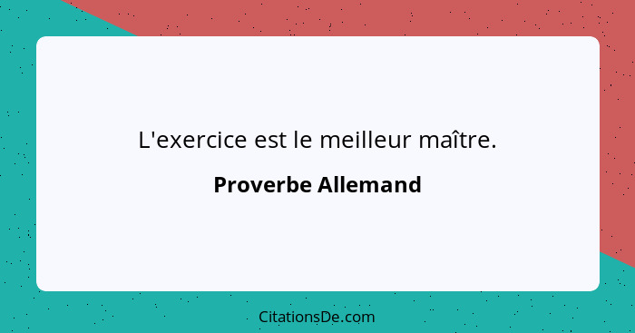 L'exercice est le meilleur maître.... - Proverbe Allemand