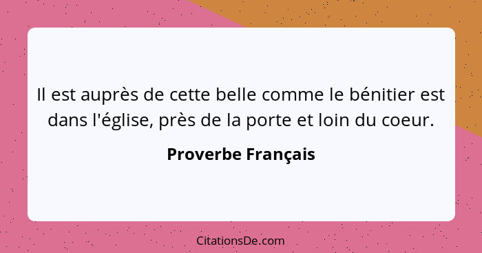 Il est auprès de cette belle comme le bénitier est dans l'église, près de la porte et loin du coeur.... - Proverbe Français