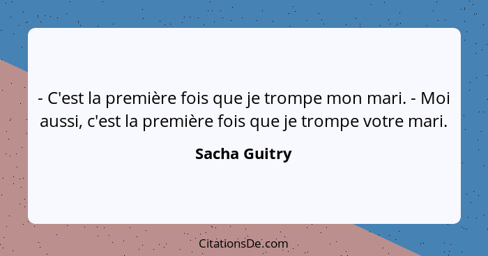 - C'est la première fois que je trompe mon mari. - Moi aussi, c'est la première fois que je trompe votre mari.... - Sacha Guitry