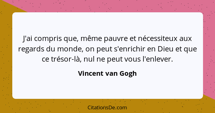 J'ai compris que, même pauvre et nécessiteux aux regards du monde, on peut s'enrichir en Dieu et que ce trésor-là, nul ne peut vous... - Vincent van Gogh