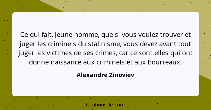 Ce qui fait, jeune homme, que si vous voulez trouver et juger les criminels du stalinisme, vous devez avant tout juger les victim... - Alexandre Zinoviev