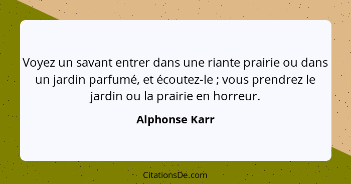 Voyez un savant entrer dans une riante prairie ou dans un jardin parfumé, et écoutez-le ; vous prendrez le jardin ou la prairie e... - Alphonse Karr