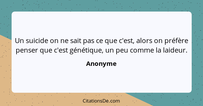 Un suicide on ne sait pas ce que c'est, alors on préfère penser que c'est génétique, un peu comme la laideur.... - Anonyme