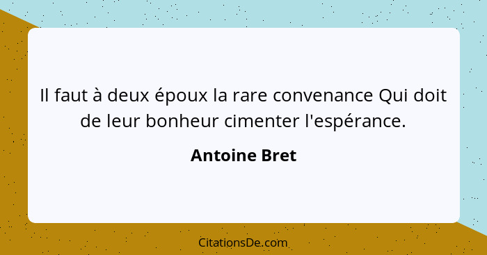 Il faut à deux époux la rare convenance Qui doit de leur bonheur cimenter l'espérance.... - Antoine Bret