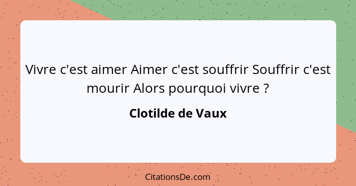 Vivre c'est aimer Aimer c'est souffrir Souffrir c'est mourir Alors pourquoi vivre ?... - Clotilde de Vaux