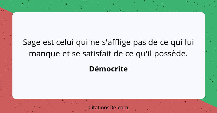 Sage est celui qui ne s'afflige pas de ce qui lui manque et se satisfait de ce qu'il possède.... - Démocrite