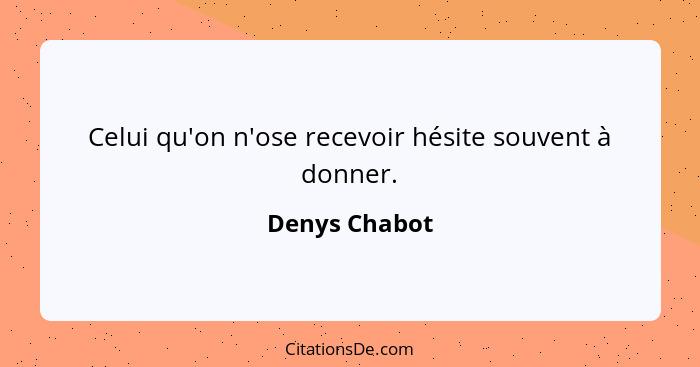 Celui qu'on n'ose recevoir hésite souvent à donner.... - Denys Chabot