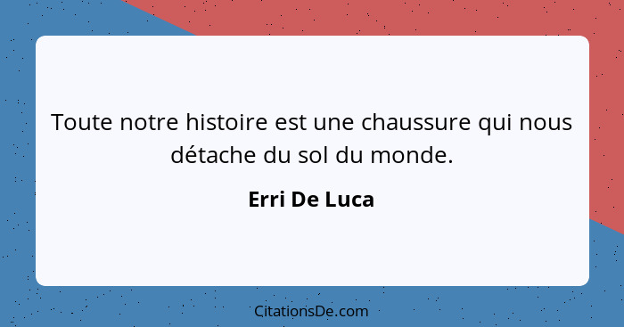 Toute notre histoire est une chaussure qui nous détache du sol du monde.... - Erri De Luca