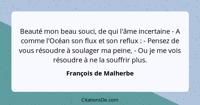 Beauté mon beau souci, de qui l'âme incertaine - A comme l'Océan son flux et son reflux : - Pensez de vous résoudre à soul... - François de Malherbe