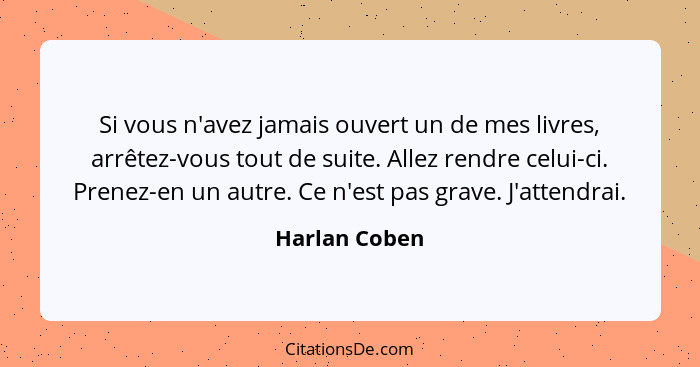 Si vous n'avez jamais ouvert un de mes livres, arrêtez-vous tout de suite. Allez rendre celui-ci. Prenez-en un autre. Ce n'est pas grav... - Harlan Coben