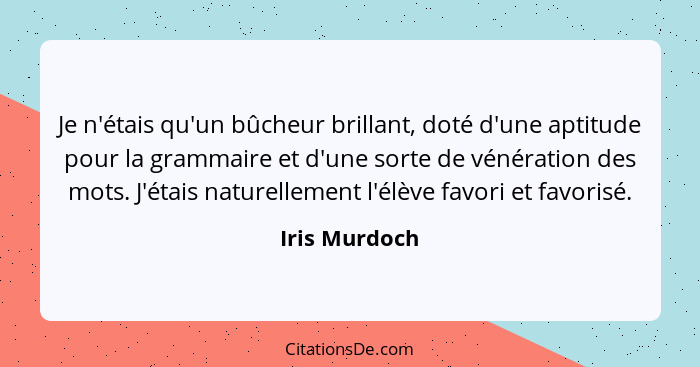 Je n'étais qu'un bûcheur brillant, doté d'une aptitude pour la grammaire et d'une sorte de vénération des mots. J'étais naturellement l... - Iris Murdoch
