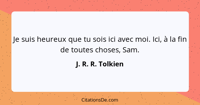 Je suis heureux que tu sois ici avec moi. Ici, à la fin de toutes choses, Sam.... - J. R. R. Tolkien